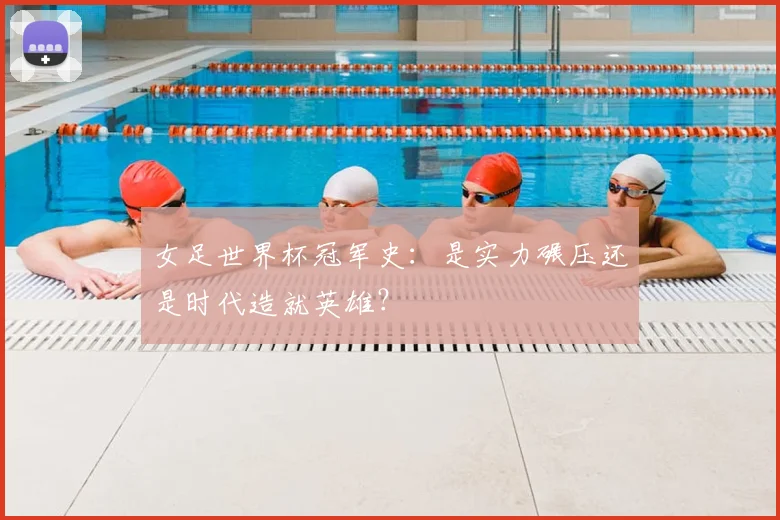 女足世界杯冠军史：是实力碾压还是时代造就英雄？