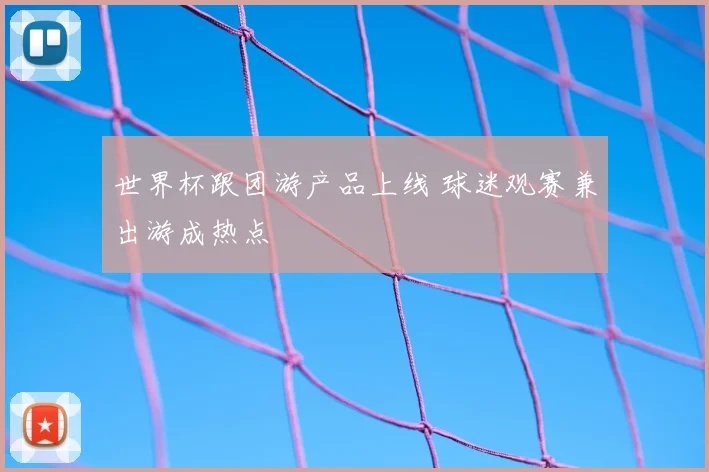 世界杯跟团游产品上线 球迷观赛兼出游成热点