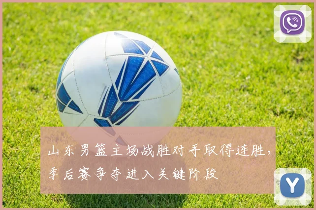 山东男篮主场战胜对手取得连胜,季后赛争夺进入关键阶段