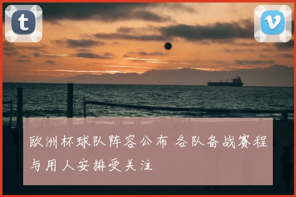 欧洲杯球队阵容公布 各队备战赛程与用人安排受关注