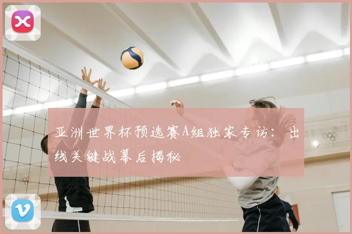 亚洲世界杯预选赛A组独家专访：出线关键战幕后揭秘