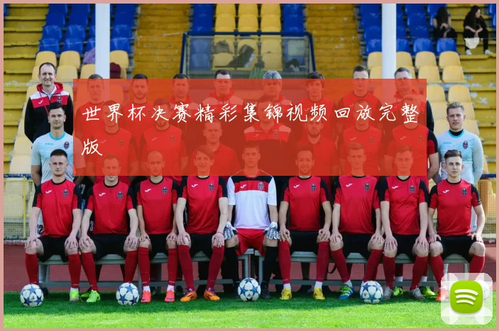 世界杯决赛精彩集锦视频回放完整版