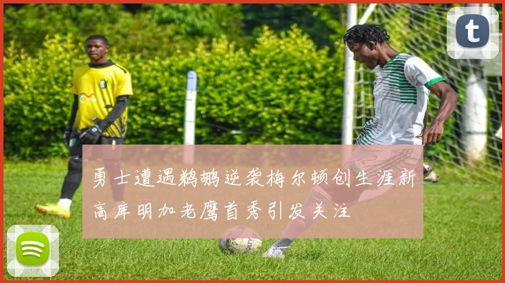 勇士遭遇鹈鹕逆袭梅尔顿创生涯新高库明加老鹰首秀引发关注