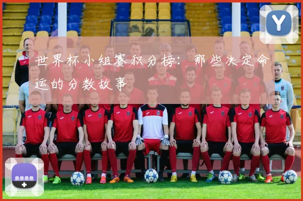 世界杯小组赛积分榜：那些决定命运的分数故事