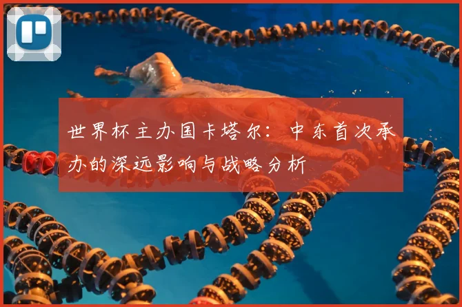 世界杯主办国卡塔尔：中东首次承办的深远影响与战略分析