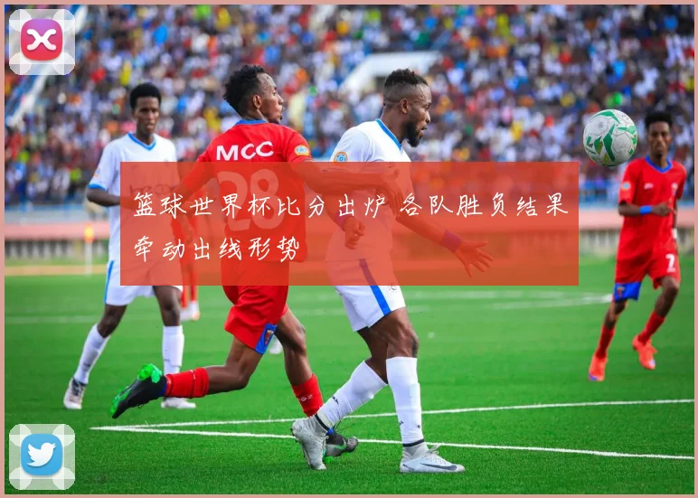 篮球世界杯比分出炉 各队胜负结果牵动出线形势