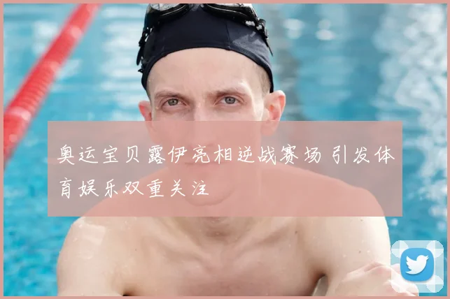 奥运宝贝露伊亮相逆战赛场 引发体育娱乐双重关注