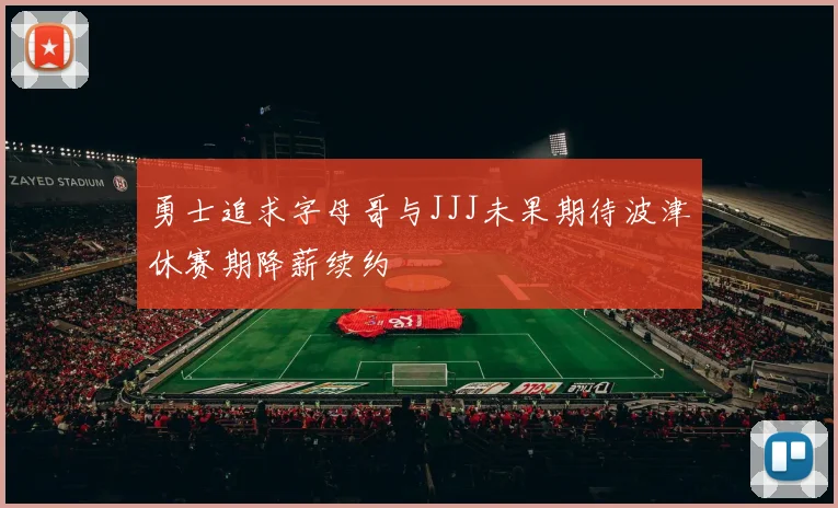 勇士追求字母哥与JJJ未果期待波津休赛期降薪续约