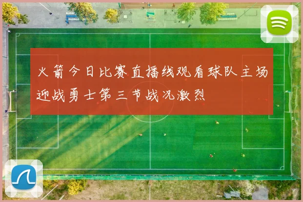 火箭今日比赛直播线观看球队主场迎战勇士第三节战况激烈