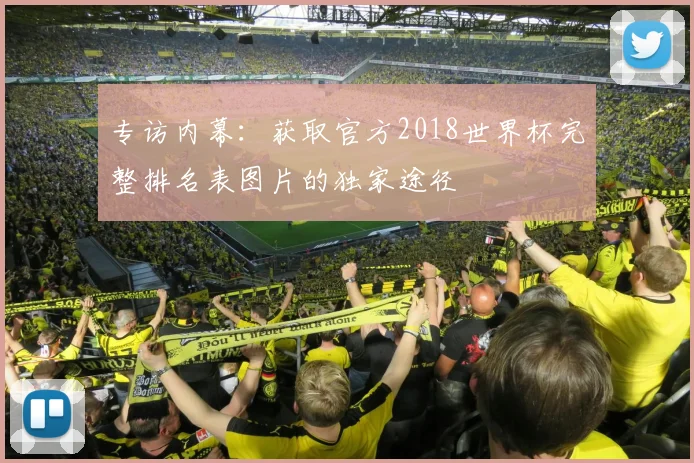 专访内幕：获取官方2018世界杯完整排名表图片的独家途径