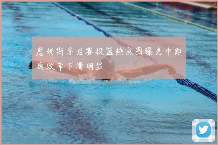 詹姆斯季后赛投篮热点图曝光中距离效率下滑明显