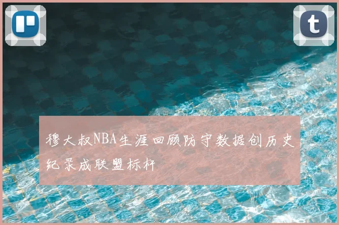 穆大叔NBA生涯回顾防守数据创历史纪录成联盟标杆