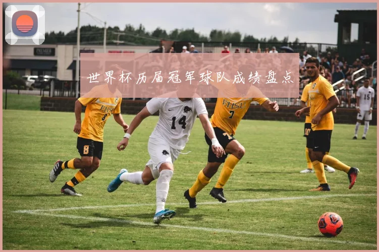 世界杯历届冠军球队成绩盘点