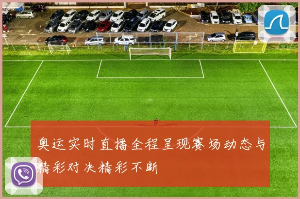 奥运实时直播全程呈现赛场动态与精彩对决精彩不断