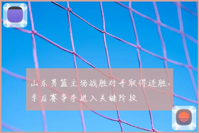 山东男篮主场战胜对手取得连胜,季后赛争夺进入关键阶段