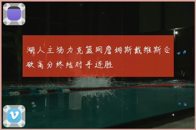 湖人主场力克篮网詹姆斯戴维斯合砍高分终结对手连胜