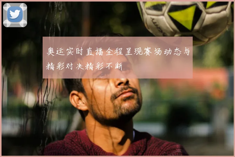 奥运实时直播全程呈现赛场动态与精彩对决精彩不断