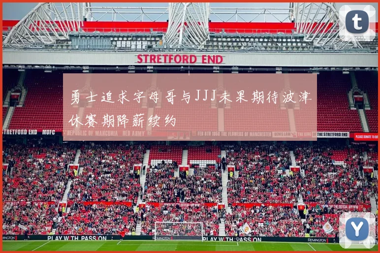勇士追求字母哥与JJJ未果期待波津休赛期降薪续约