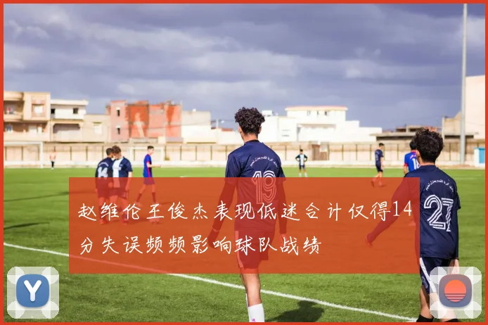 赵维伦王俊杰表现低迷合计仅得14分失误频频影响球队战绩