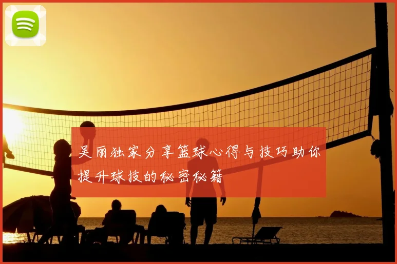 吴丽独家分享篮球心得与技巧助你提升球技的秘密秘籍