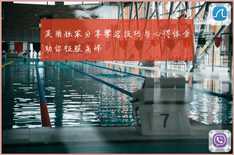 吴丽独家分享攀岩技巧与心得体会助你征服高峰
