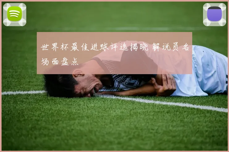 世界杯最佳进球评选揭晓 解说员名场面盘点