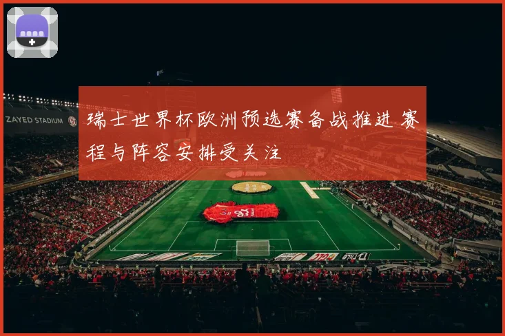 瑞士世界杯欧洲预选赛备战推进 赛程与阵容安排受关注