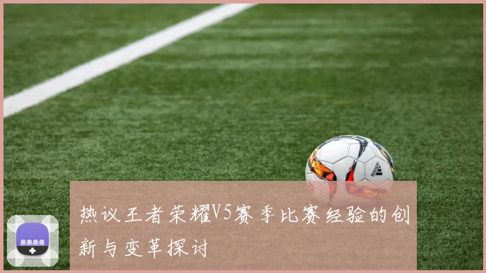 热议王者荣耀V5赛季比赛经验的创新与变革探讨