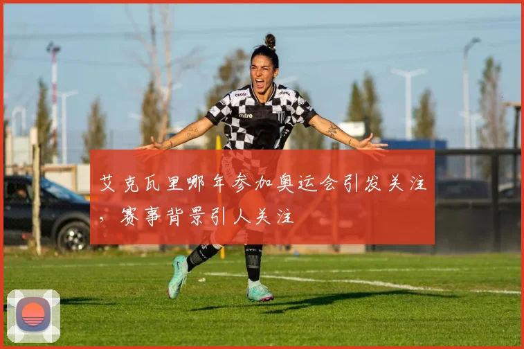 艾克瓦里哪年参加奥运会引发关注，赛事背景引人关注