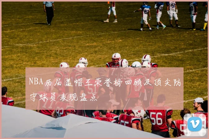 NBA历届盖帽王荣誉榜回顾及顶尖防守球员表现盘点