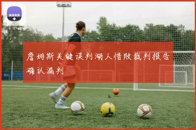 詹姆斯关键误判湖人惜败裁判报告确认漏判