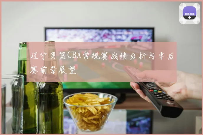 辽宁男篮CBA常规赛战绩分析与季后赛前景展望
