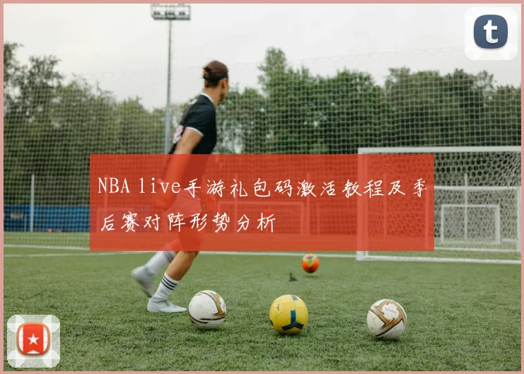 NBA live手游礼包码激活教程及季后赛对阵形势分析