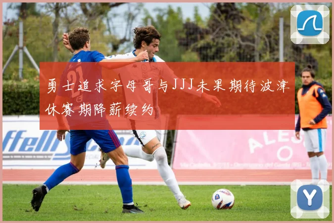 勇士追求字母哥与JJJ未果期待波津休赛期降薪续约