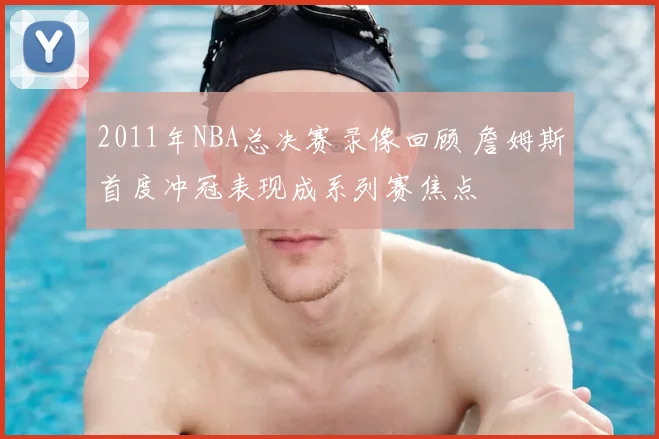 2011年NBA总决赛录像回顾 詹姆斯首度冲冠表现成系列赛焦点