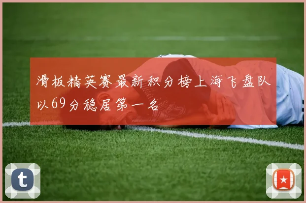 滑板精英赛最新积分榜上海飞盘队以69分稳居第一名