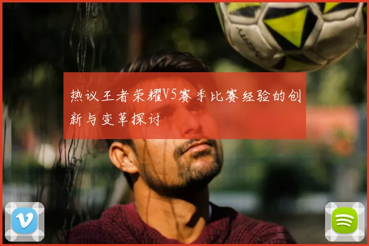 热议王者荣耀V5赛季比赛经验的创新与变革探讨