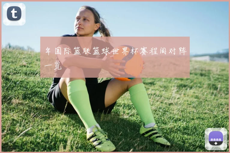 年国际篮联篮球世界杯赛程间对阵一览