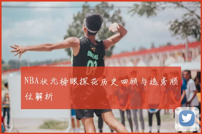 NBA状元榜眼探花历史回顾与选秀顺位解析