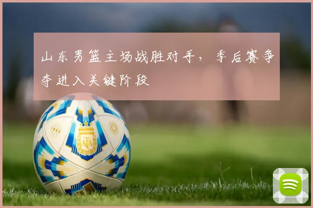 山东男篮主场战胜对手,季后赛争夺进入关键阶段