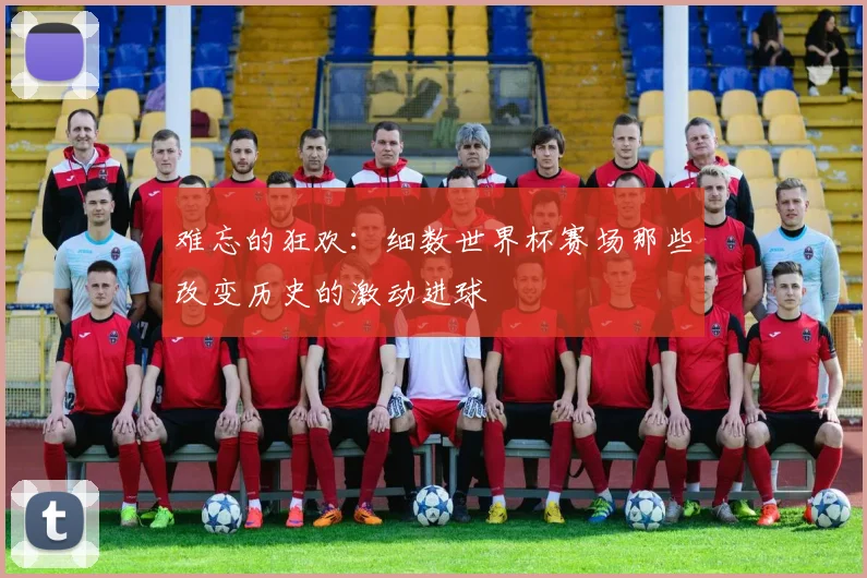 难忘的狂欢:细数世界杯赛场那些改变历史的激动进球