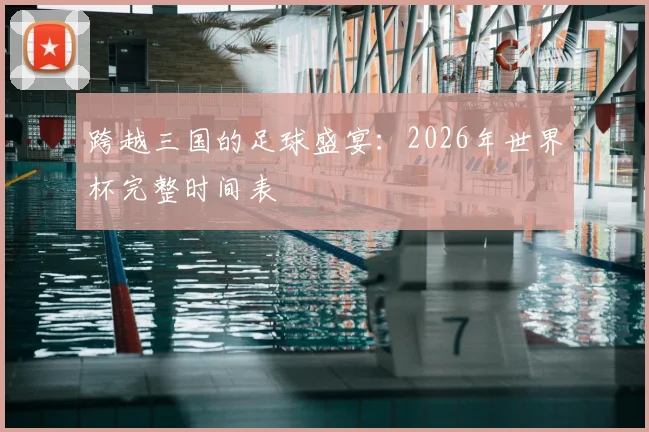 跨越三国的足球盛宴:2026年世界杯完整时间表