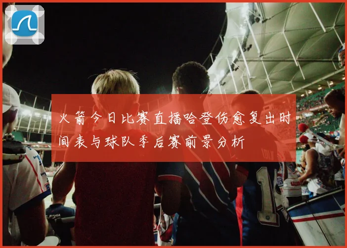 火箭今日比赛直播哈登伤愈复出时间表与球队季后赛前景分析