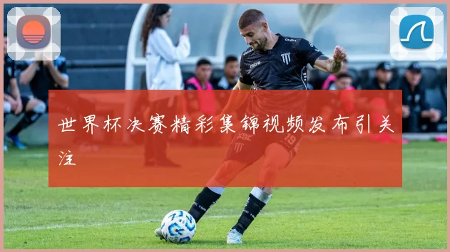 世界杯决赛精彩集锦视频发布引关注
