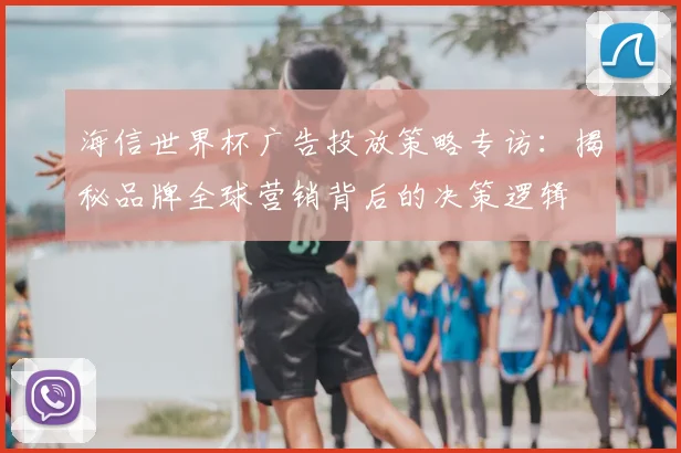 海信世界杯广告投放策略专访:揭秘品牌全球营销背后的决策逻辑