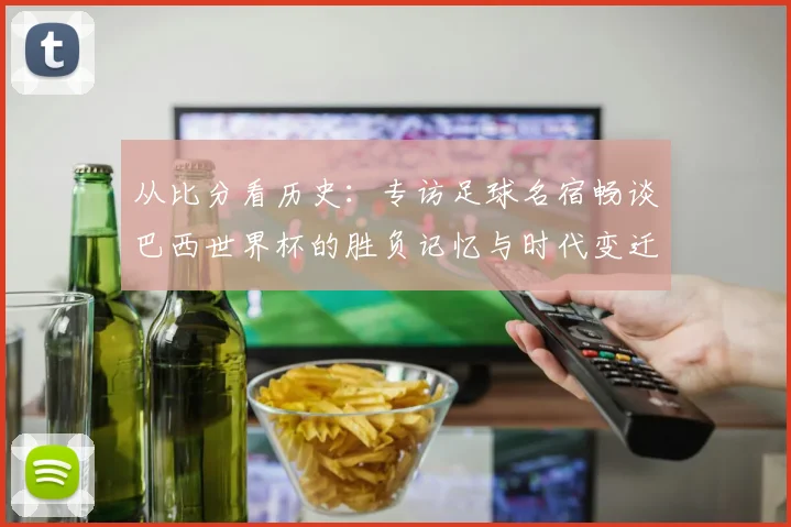 从比分看历史：专访足球名宿畅谈巴西世界杯的胜负记忆与时代变迁