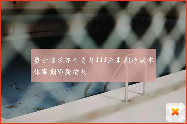 勇士追求字母哥与JJJ未果期待波津休赛期降薪续约