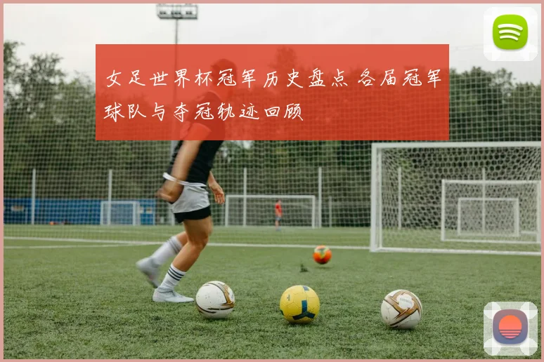 女足世界杯冠军历史盘点 各届冠军球队与夺冠轨迹回顾