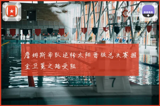 詹姆斯率队逆转太阳晋级总决赛掘金卫冕之路受阻