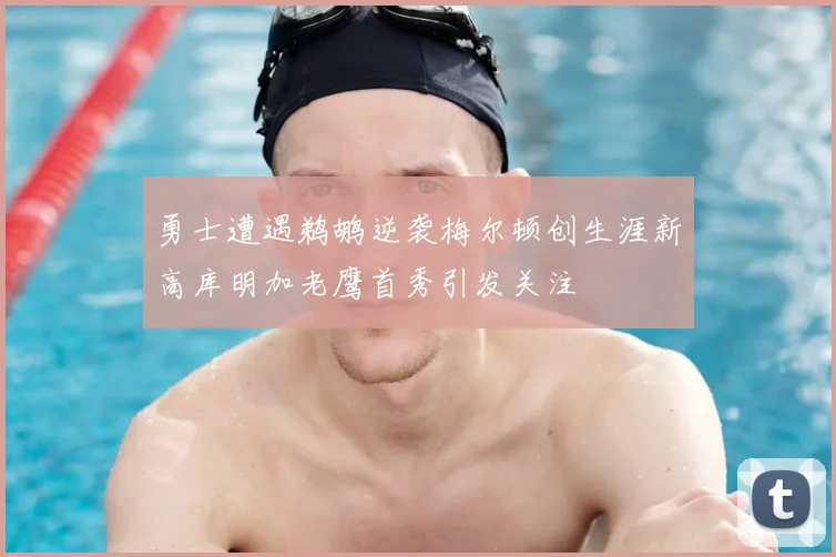 勇士遭遇鹈鹕逆袭梅尔顿创生涯新高库明加老鹰首秀引发关注